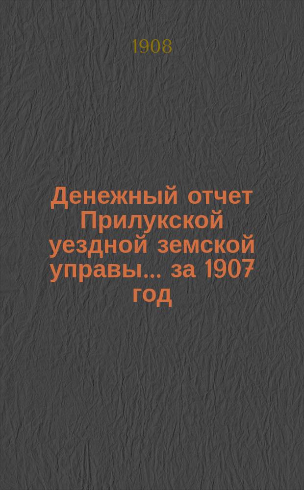 Денежный отчет Прилукской уездной земской управы... за 1907 год