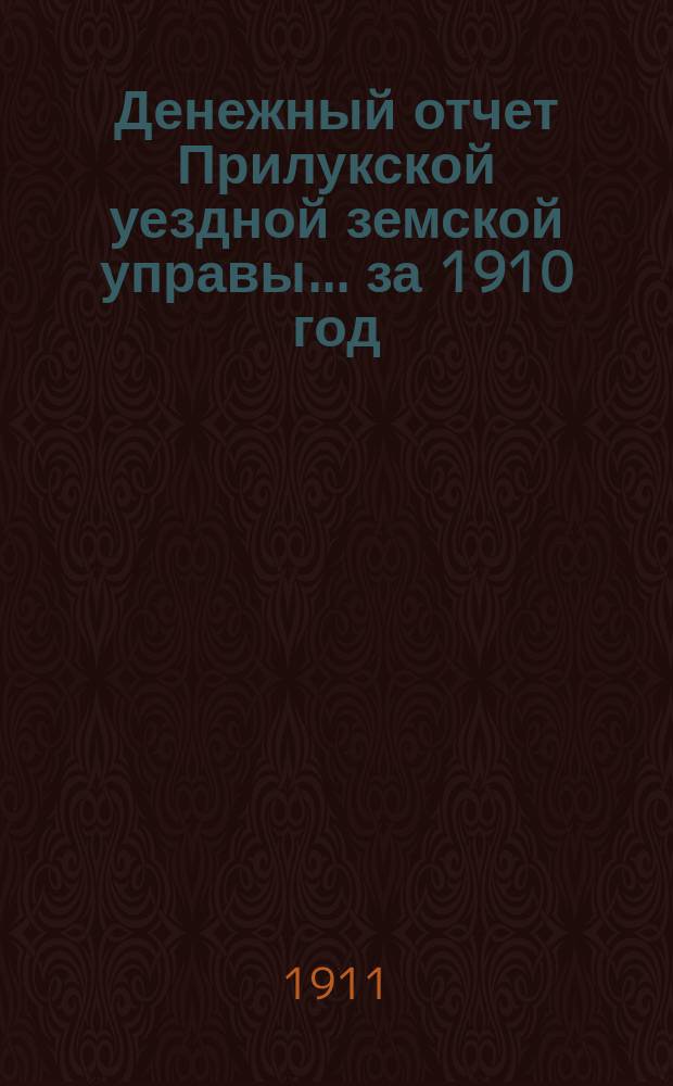 Денежный отчет Прилукской уездной земской управы... за 1910 год