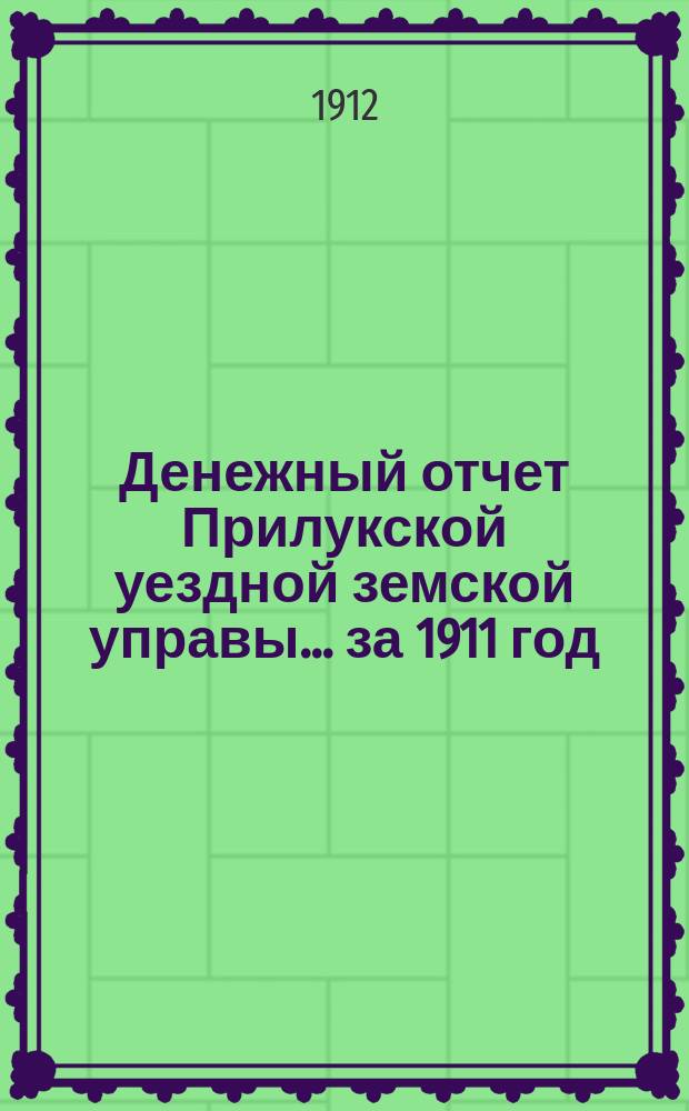 Денежный отчет Прилукской уездной земской управы... за 1911 год
