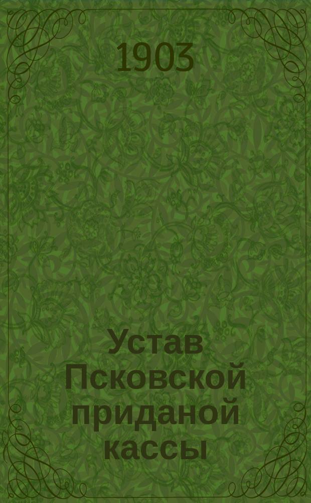 Устав Псковской приданой кассы : Утв. 29 мая 1903 г.