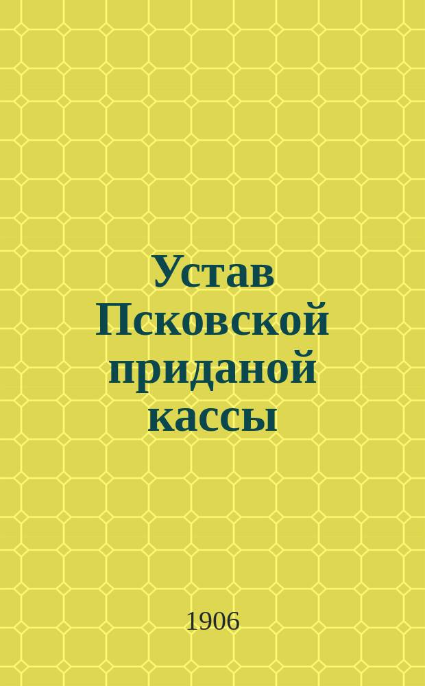 Устав Псковской приданой кассы : Утв. 29 мая 1903 г.