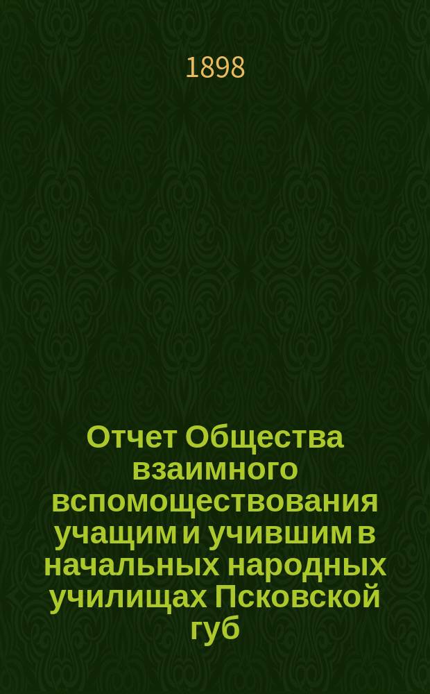 Отчет Общества взаимного вспомоществования учащим и учившим в начальных народных училищах Псковской губ. ... с 21 февраля 1897 г. по 6 января 1898 года