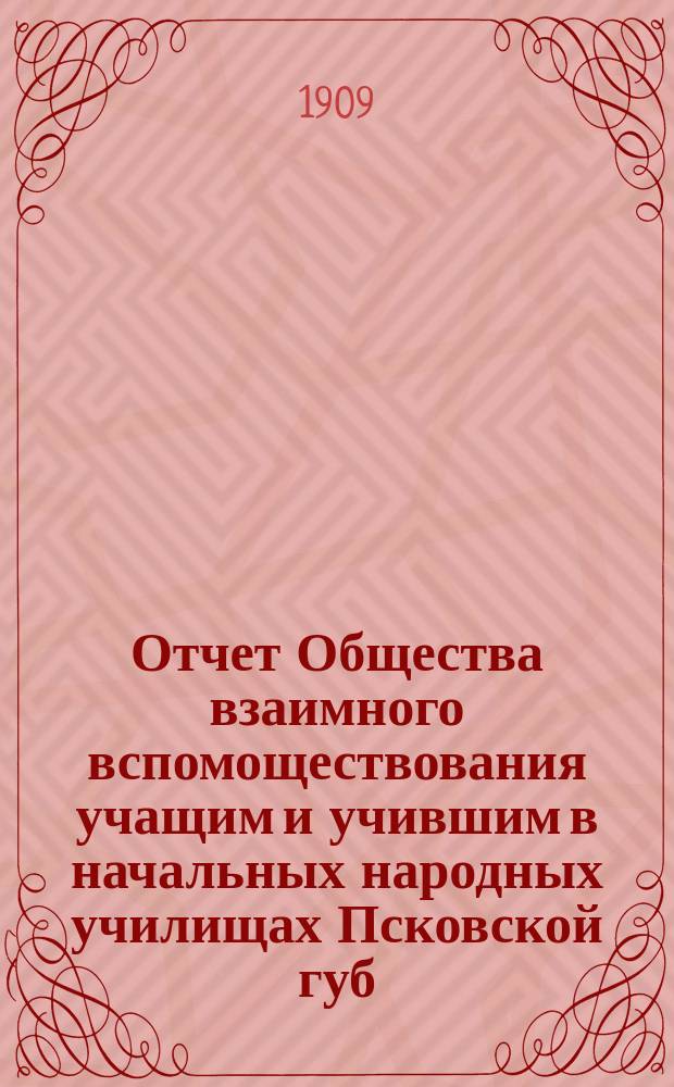 Отчет Общества взаимного вспомоществования учащим и учившим в начальных народных училищах Псковской губ. ... за 1907 год