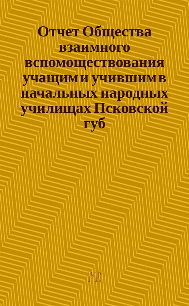 Отчет Общества взаимного вспомоществования учащим и учившим в начальных народных училищах Псковской губ. ... за 1909 год