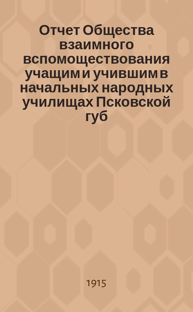 Отчет Общества взаимного вспомоществования учащим и учившим в начальных народных училищах Псковской губ. ... за 1914 год
