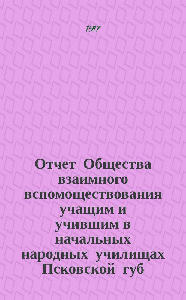 Отчет Общества взаимного вспомоществования учащим и учившим в начальных народных училищах Псковской губ. ... за 1915 и 1916 гг.