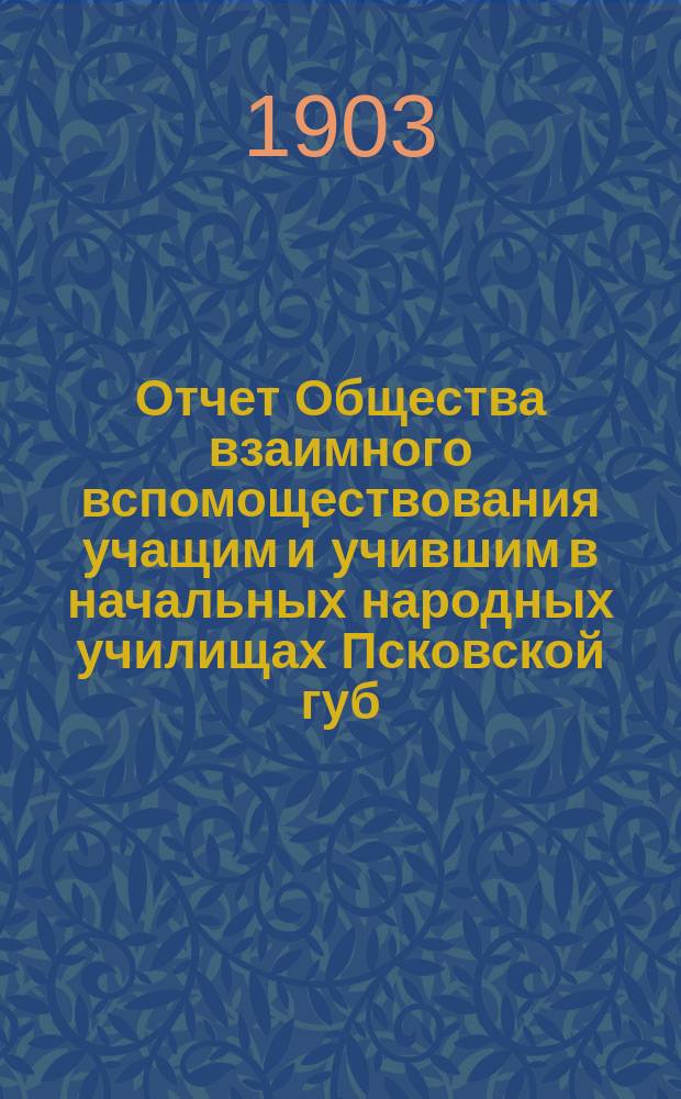 Отчет Общества взаимного вспомоществования учащим и учившим в начальных народных училищах Псковской губ. ...