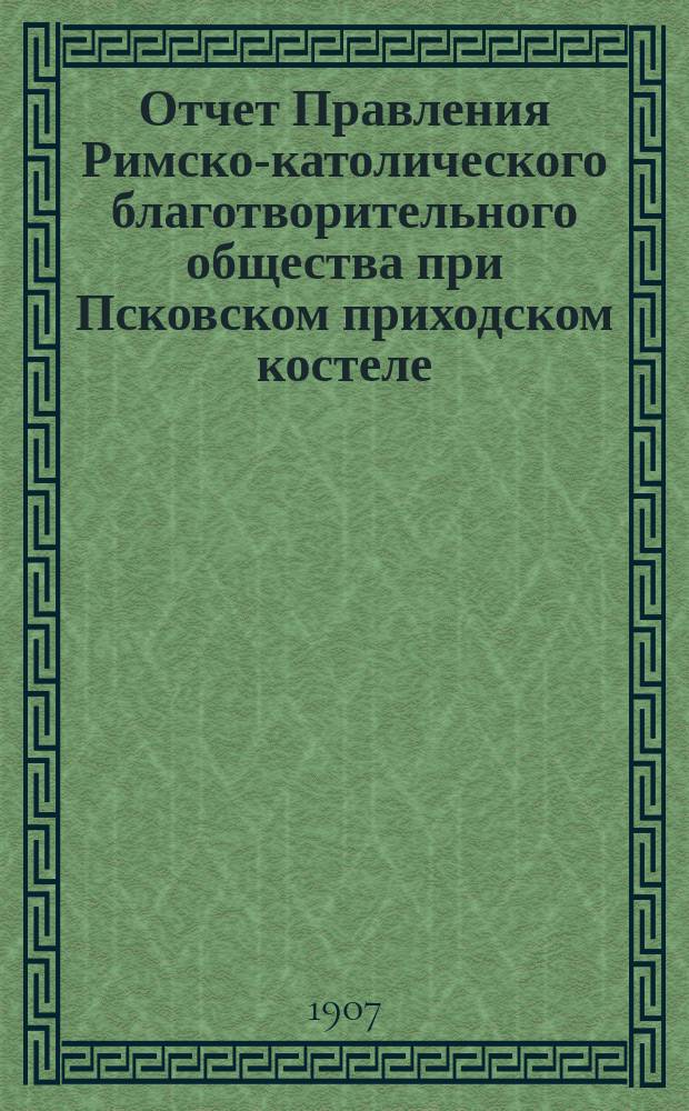 Отчет Правления Римско-католического благотворительного общества при Псковском приходском костеле... ... за 1906 год