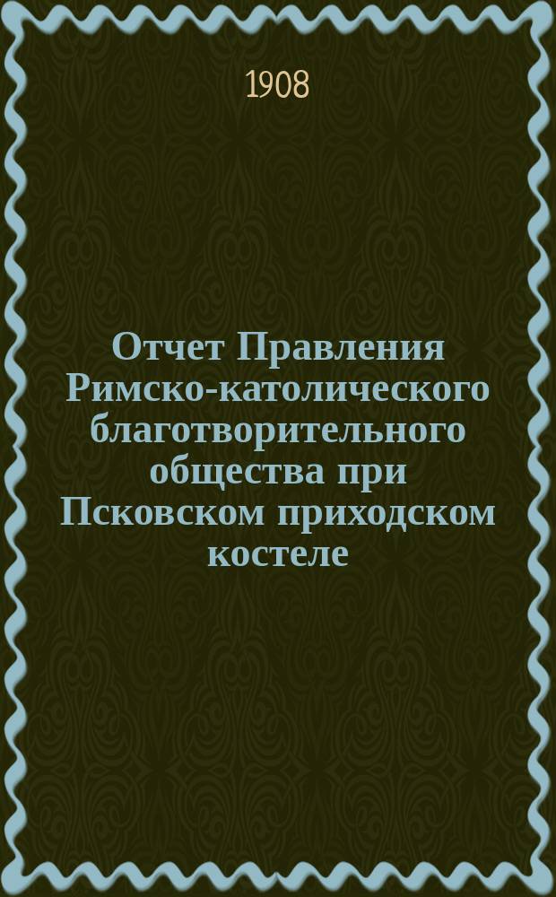 Отчет Правления Римско-католического благотворительного общества при Псковском приходском костеле... ... за 1907 год