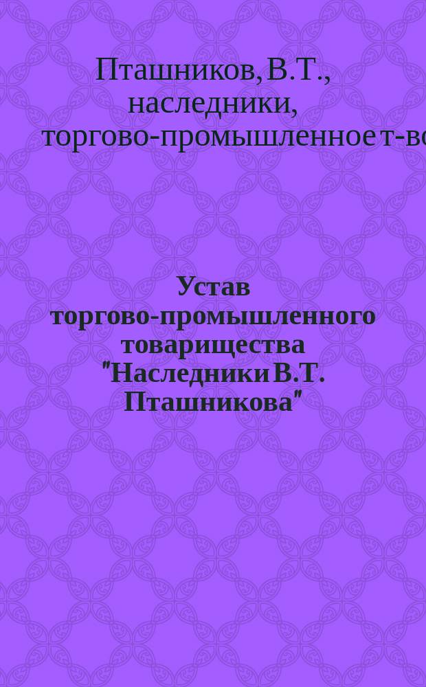 Устав торгово-промышленного товарищества "Наследники В.Т. Пташникова" : Утв. 24 мая 1903 г.