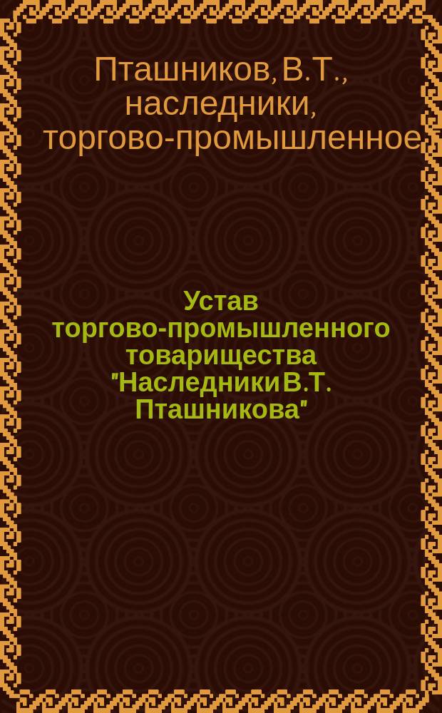 Устав торгово-промышленного товарищества "Наследники В.Т. Пташникова" : Утв. 24 мая 1903 г. : С изм.