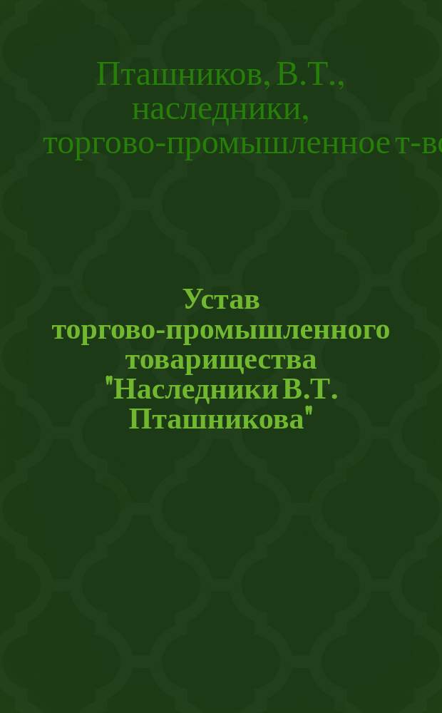 Устав торгово-промышленного товарищества "Наследники В.Т. Пташникова" : Утв. 24 мая 1903 г. : С изм.