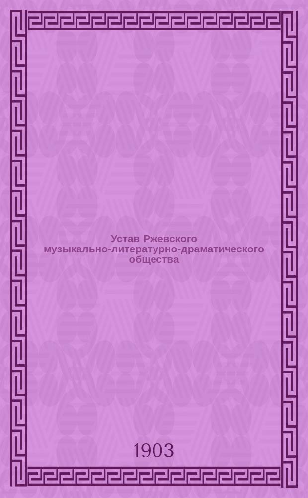 Устав Ржевского музыкально-литературно-драматического общества (Тверской губернии) : Утв. 15 окт. 1903 г.
