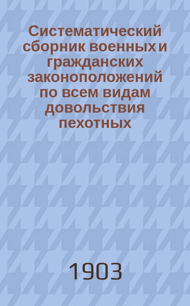 Систематический сборник военных и гражданских законоположений по всем видам довольствия пехотных, кавалерийских и артиллерийских частей...