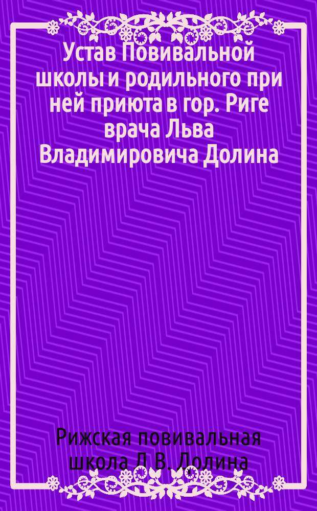 Устав Повивальной школы и родильного при ней приюта в гор. Риге врача Льва Владимировича Долина : Утв. 24 авг. 1902 г.
