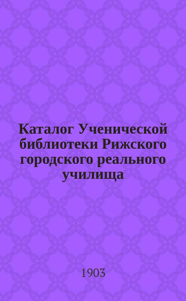 Каталог Ученической библиотеки Рижского городского реального училища : За 1903 г