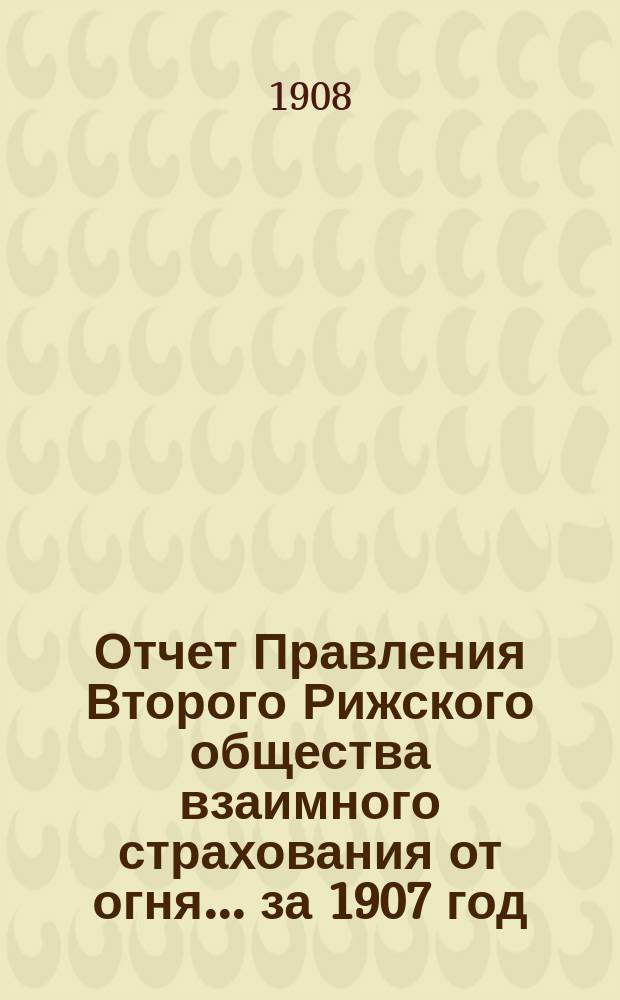 Отчет Правления Второго Рижского общества взаимного страхования от огня... за 1907 год