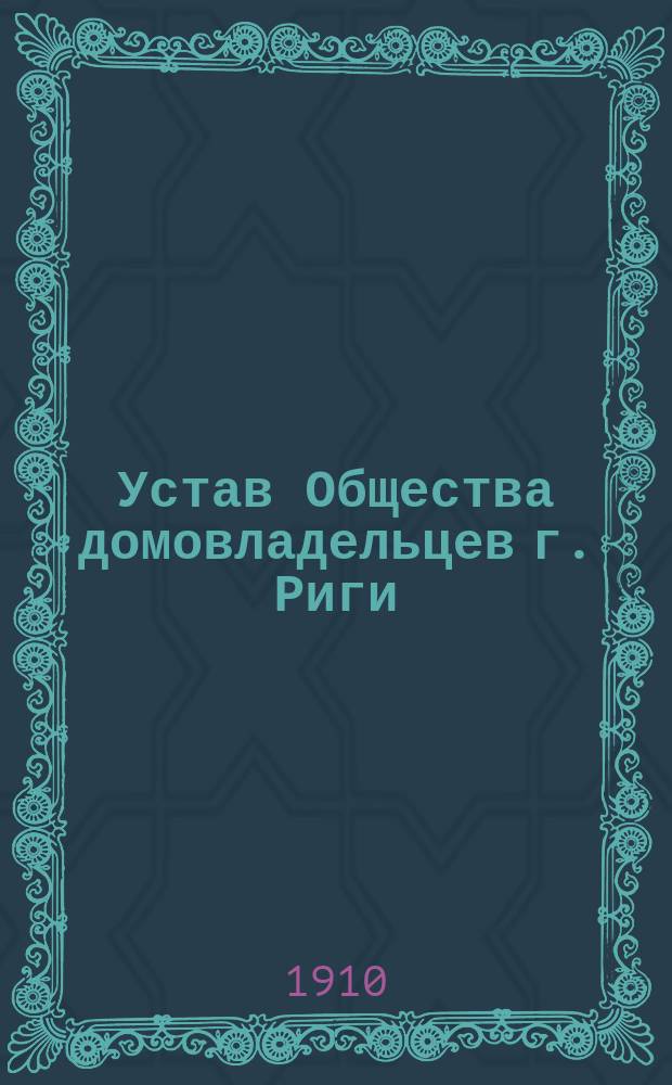 Устав Общества домовладельцев г. Риги : Утв. 12 июля 1903 г.