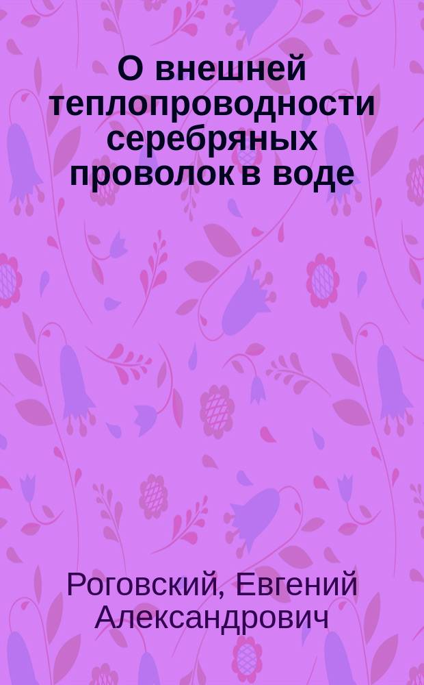 О внешней теплопроводности серебряных проволок в воде : Дис. Е. Роговского