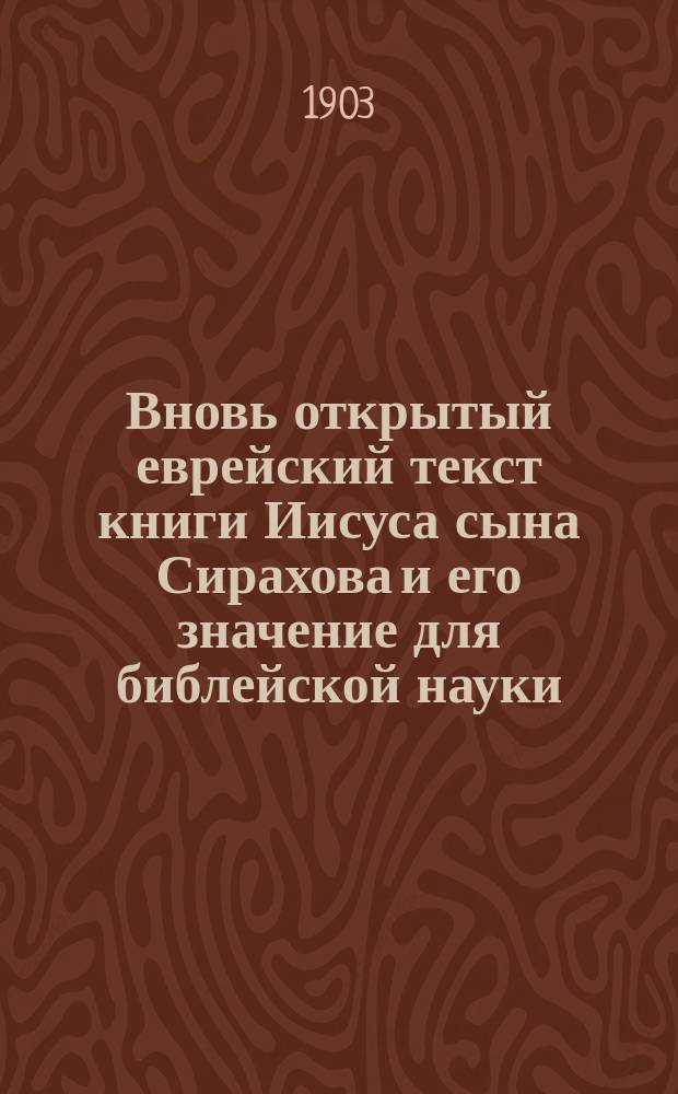 Вновь открытый еврейский текст книги Иисуса сына Сирахова и его значение для библейской науки : Речь, произнес. на годич. акте С.-Петерб. духов. акад. 11 февр. 1903 г