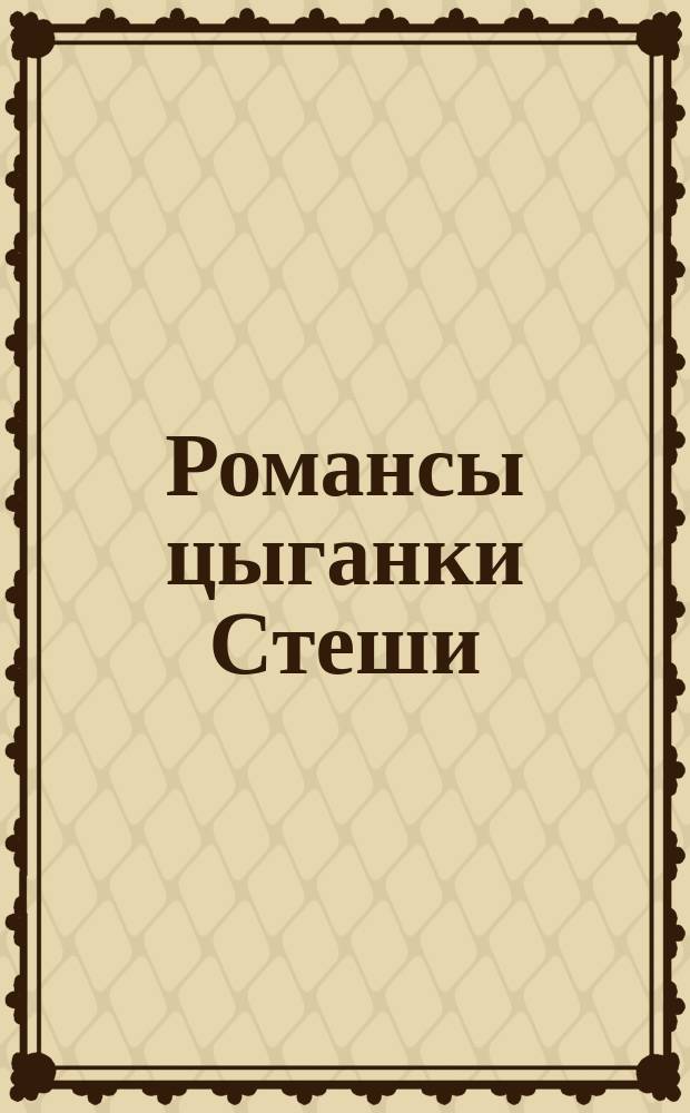 Романсы цыганки Стеши : Собрание наилучших мод. цыган. романсов и песен, исполняемых знаменитыми певицами и певцами: А.Д. Вяльцевой, Р.М. Раисовой, Н. Северским, Д. Шишкиным : С отд. сценок из цыган. быта