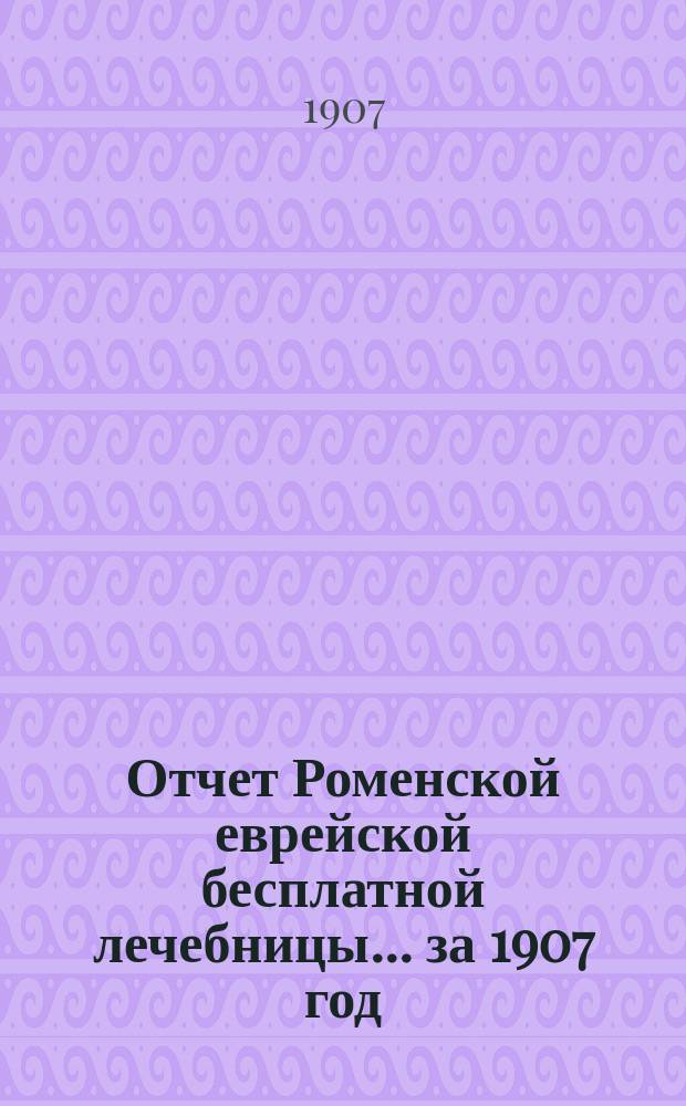 Отчет Роменской еврейской бесплатной лечебницы... за 1907 год