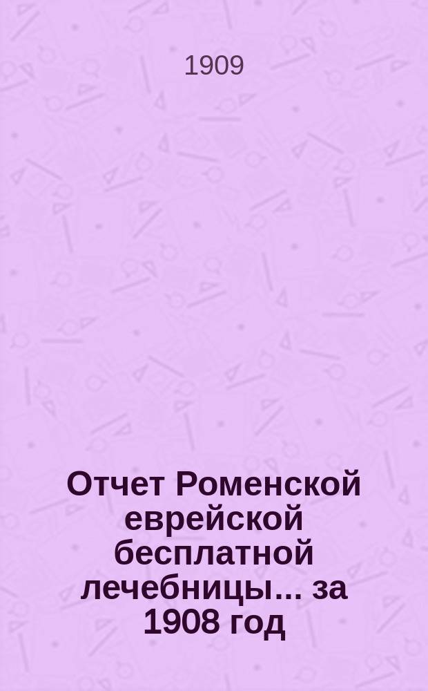Отчет Роменской еврейской бесплатной лечебницы... за 1908 год