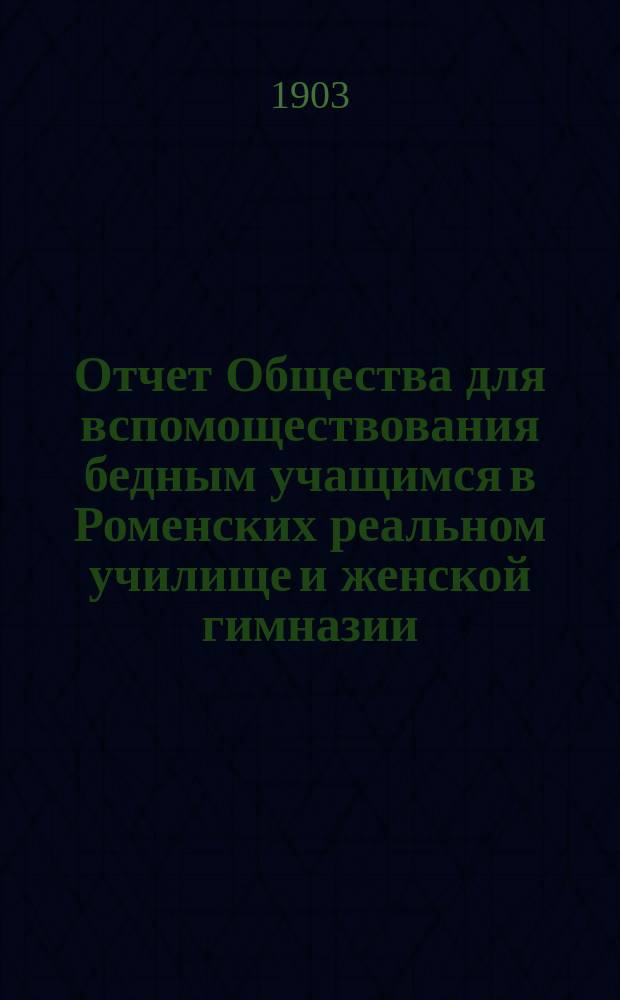 Отчет Общества для вспомоществования бедным учащимся в Роменских реальном училище и женской гимназии...