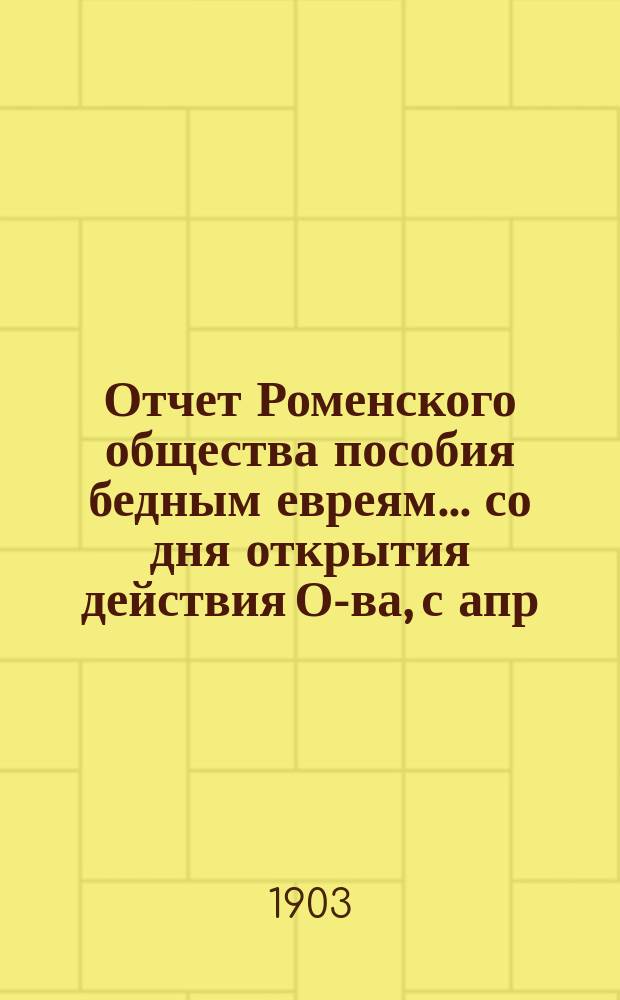 Отчет Роменского общества пособия бедным евреям... ... со дня открытия действия О-ва, с апр. по 31 дек. 1902 г.