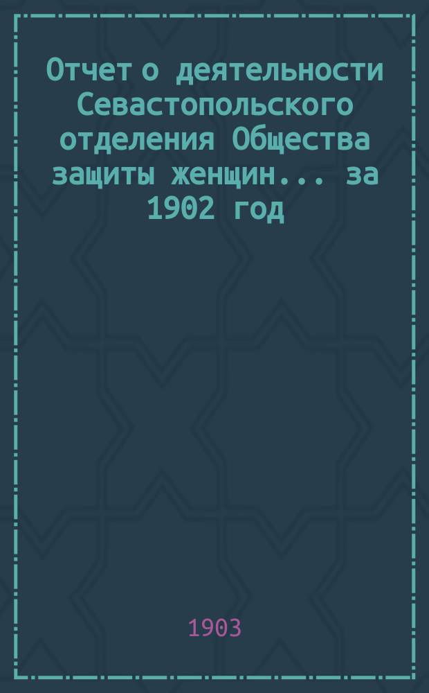 Отчет о деятельности Севастопольского отделения Общества защиты женщин... ... за 1902 год