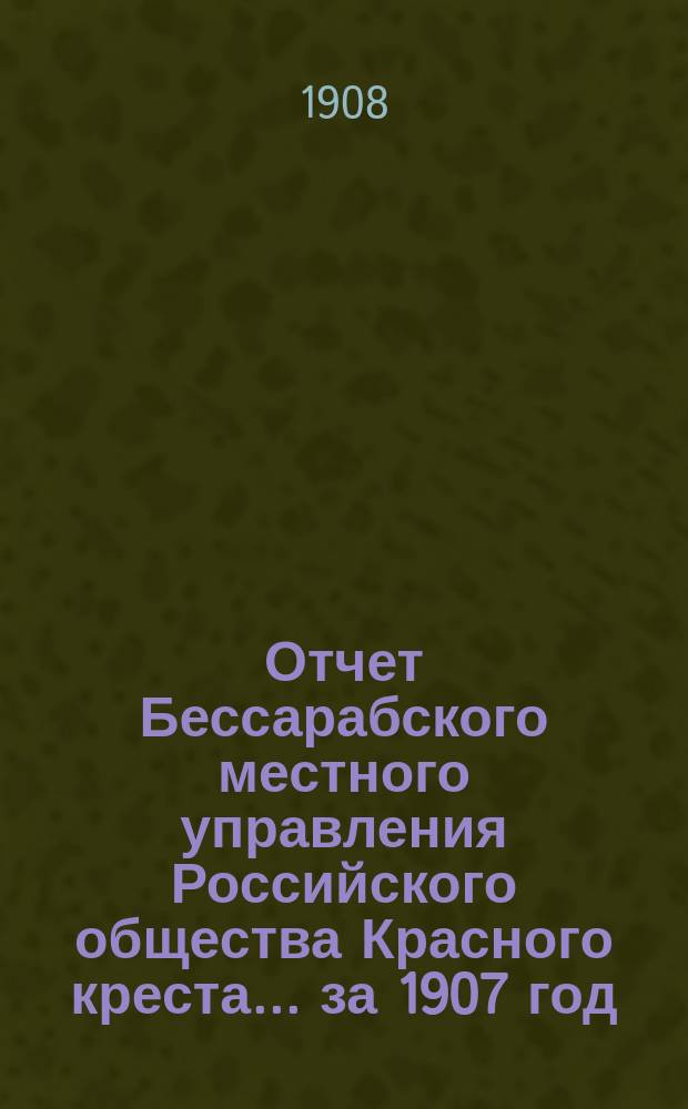 Отчет Бессарабского местного управления Российского общества Красного креста... ... за 1907 год