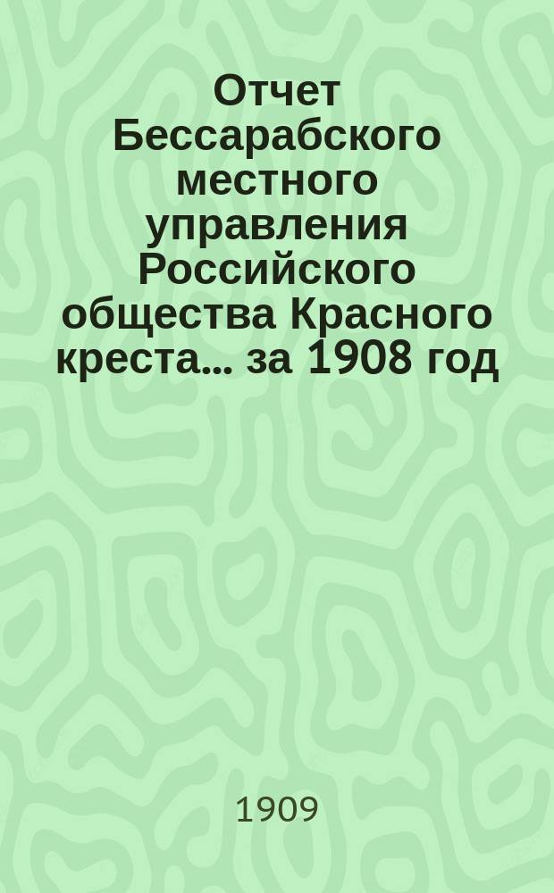Отчет Бессарабского местного управления Российского общества Красного креста... ... за 1908 год