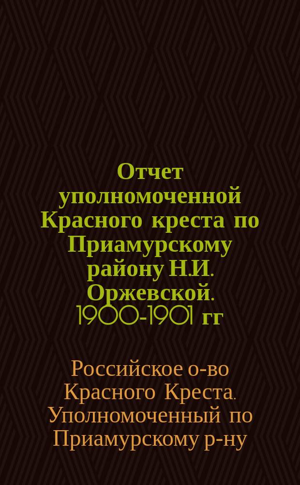 Отчет уполномоченной Красного креста по Приамурскому району [Н.И. Оржевской]. 1900-1901 гг.