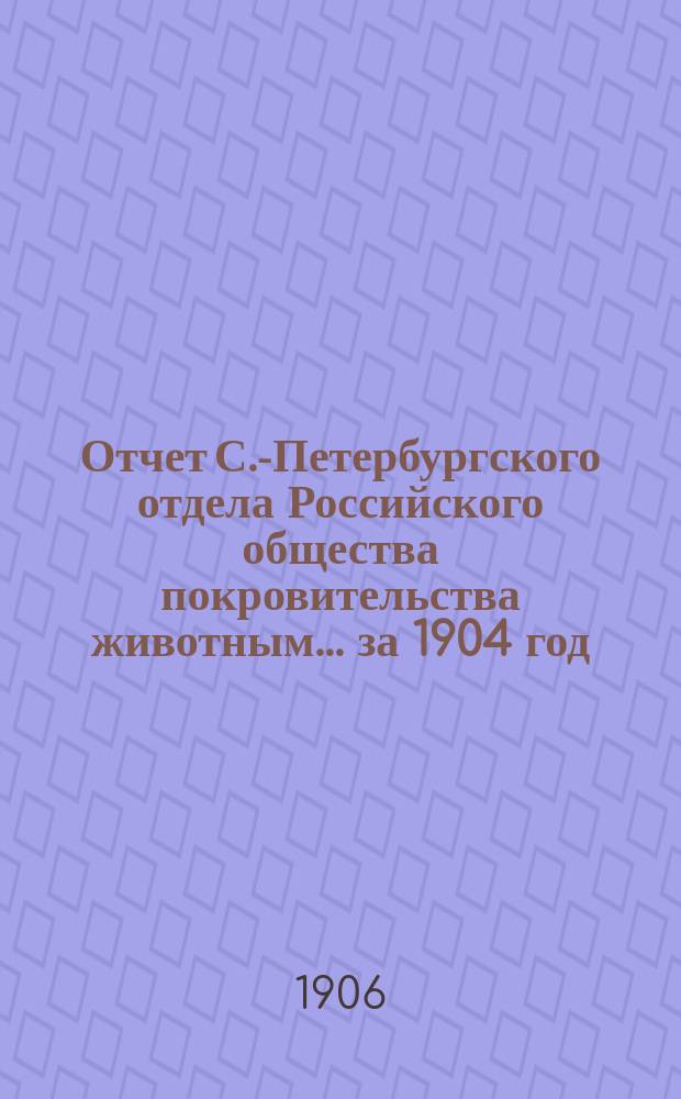 Отчет С.-Петербургского отдела Российского общества покровительства животным... ... за 1904 год