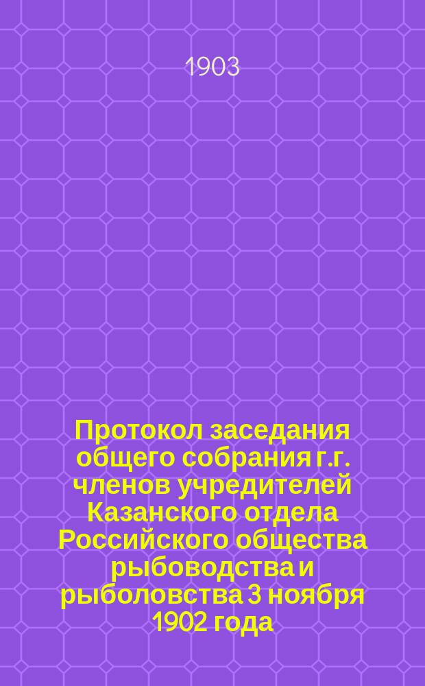 Протокол заседания общего собрания г.г. членов учредителей Казанского отдела Российского общества рыбоводства и рыболовства 3 ноября 1902 года