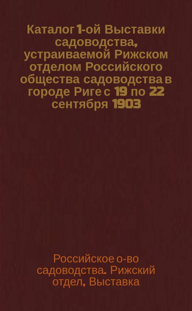 Каталог 1-ой Выставки садоводства, устраиваемой Рижском отделом Российского общества садоводства в городе Риге с 19 по 22 сентября 1903