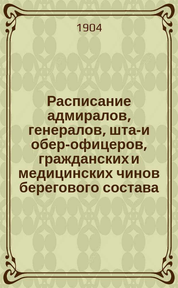 Расписание адмиралов, генералов, штаб- и обер-офицеров, гражданских и медицинских чинов берегового состава : Испр. по 2 июля 1904 г