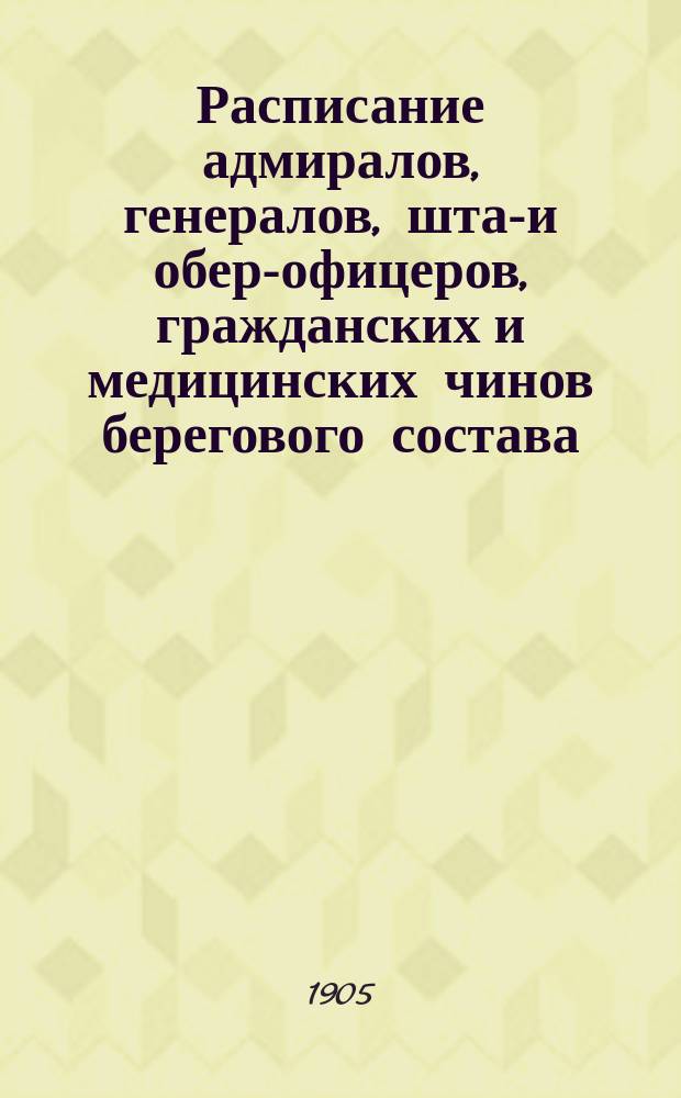 Расписание адмиралов, генералов, штаб- и обер-офицеров, гражданских и медицинских чинов берегового состава : Испр. по 2 янв. 1905 г