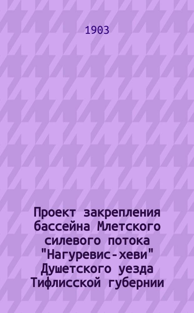 Проект закрепления бассейна Млетского силевого потока ["Нагуревис-хеви"] Душетского уезда Тифлисской губернии