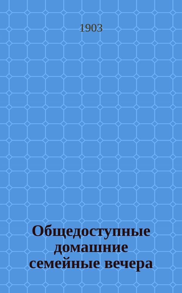 Общедоступные домашние семейные вечера : Веселое, приятное, полезное и интересное провождение времени молодыми людьми обоего пола на вечерах, балах, общественных собраниях, в кругу домашней семьи, на гуляньях и т. д. : Полн. сб. комнат. игр.., всевозмож. фокусов... и проч. ... : В 8 ч