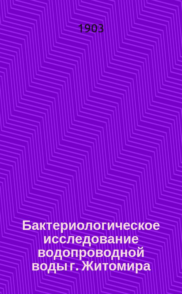 ... Бактериологическое исследование водопроводной воды г. Житомира : Докл. соедин. заседанию О-ва врачей Волын. губ. и Житомир. отд. Имп. Рус. техн. о-ва 10 июня 1900 г