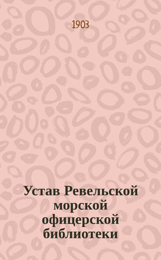 Устав Ревельской морской офицерской библиотеки : Утв. 30 янв. 1903 г.