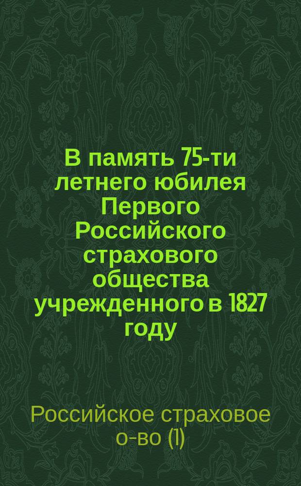В память 75-ти летнего юбилея Первого Российского страхового общества учрежденного в 1827 году : Ист. очерк деятельности