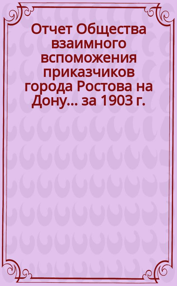 Отчет Общества взаимного вспоможения приказчиков города Ростова на Дону... за 1903 г.