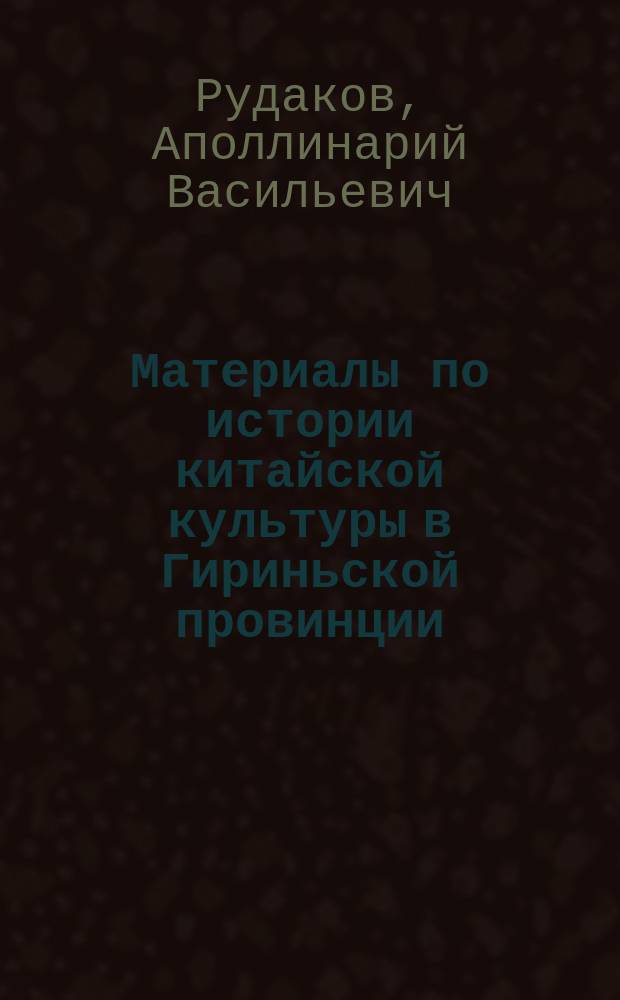 Материалы по истории китайской культуры в Гириньской провинции : (1644-1902 гг.) : Пер. гл. из энциклопедии "Цзи-линь тун-чжи", с доп. по новейшим кит. офиц. данным. Т. 1-