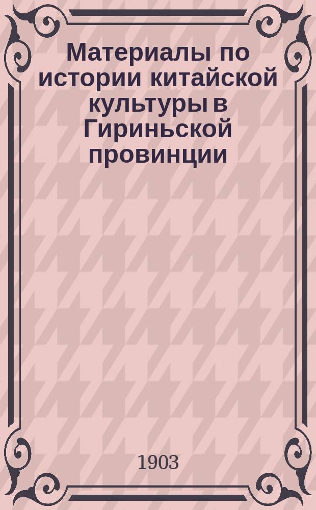 Материалы по истории китайской культуры в Гириньской провинции : (1644-1902 гг.) Пер. [гл. из энциклопедии] "Цзи-линь тун-чжи", с доп. по новейшим кит. офиц. данным. Т. 1-. Т. 1. [1 : Поземельный вопрос в Гириньской провинции в связи с ее заселением ; 2. Условия экономического быта ; 3. История развития военных сил]
