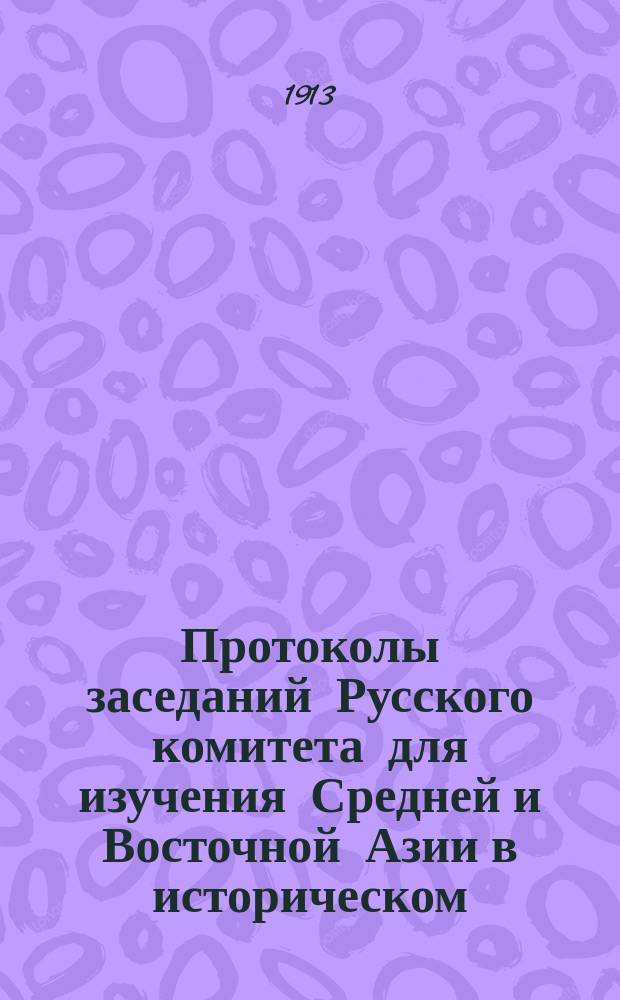 Протоколы заседаний Русского комитета для изучения Средней и Восточной Азии в историческом, археологическом, лингвистическом и этнографическом отношениях... 1913 год. № 1-4
