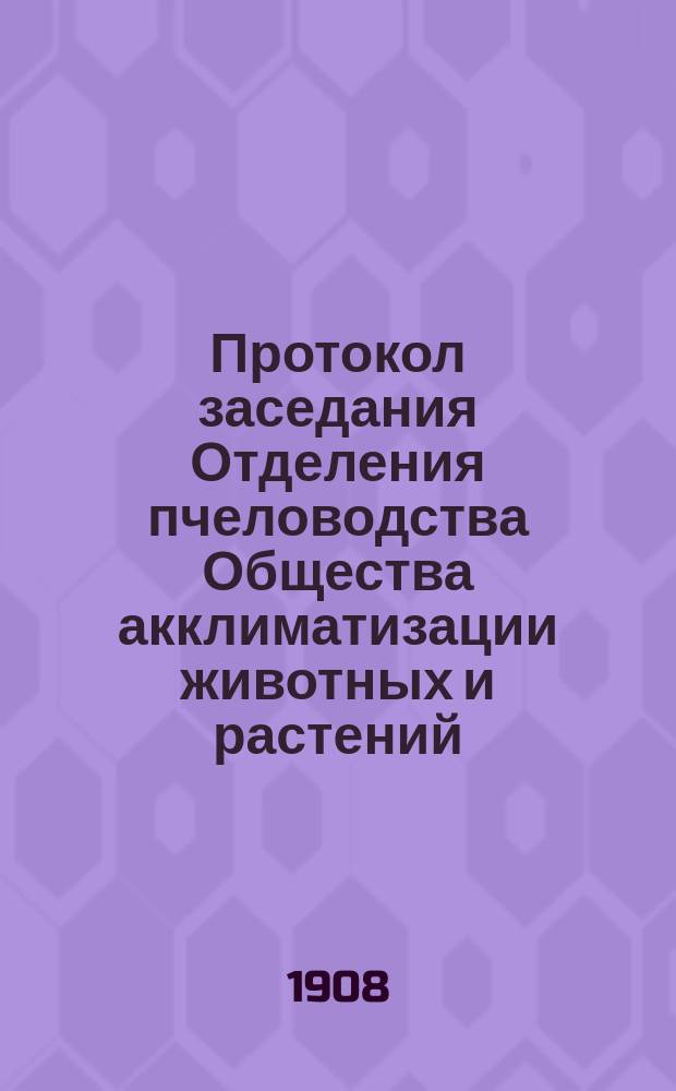 Протокол заседания Отделения пчеловодства Общества акклиматизации животных и растений... ... [1907 года