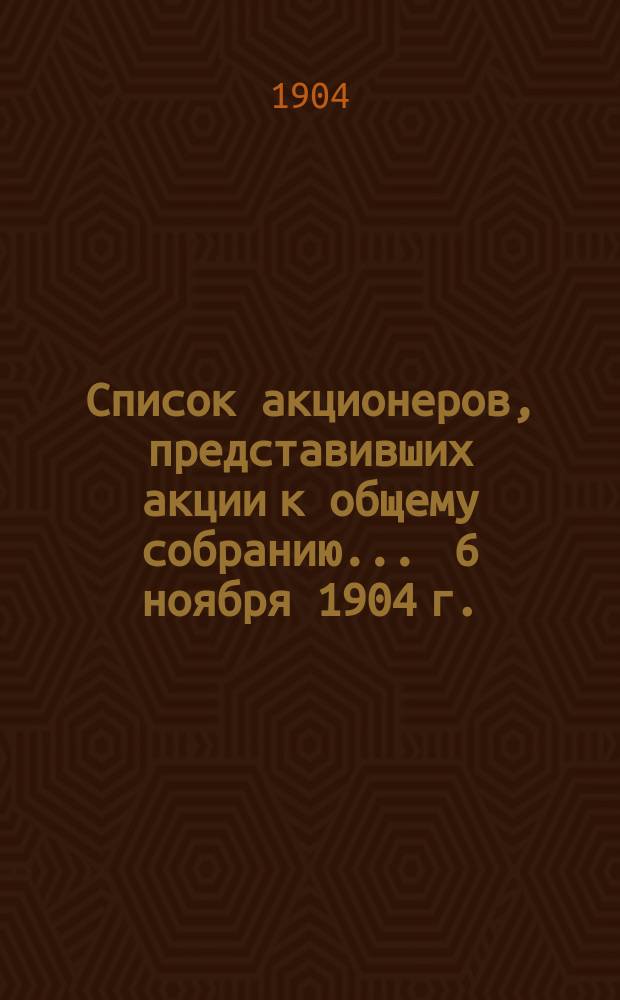 Список акционеров, представивших акции к общему собранию... ... 6 ноября 1904 г.