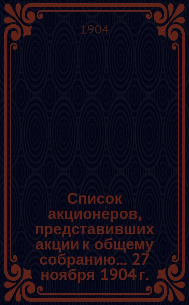 Список акционеров, представивших акции к общему собранию... ... 27 ноября 1904 г.